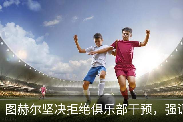 图赫尔坚决拒绝俱乐部干预，强调国家队全力争胜的决心